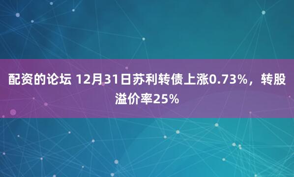 配资的论坛 12月31日苏利转债上涨0.73%，转股溢价率25%