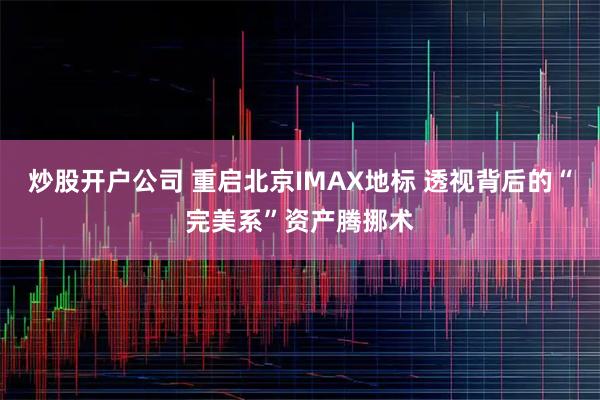 炒股开户公司 重启北京IMAX地标 透视背后的“完美系”资产腾挪术