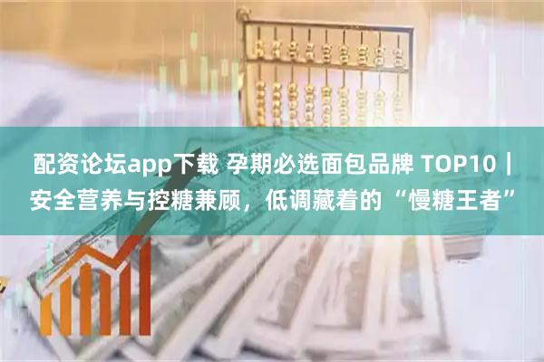 配资论坛app下载 孕期必选面包品牌 TOP10｜安全营养与控糖兼顾，低调藏着的 “慢糖王者”