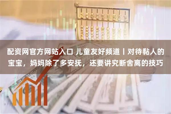 配资网官方网站入口 儿童友好频道丨对待黏人的宝宝，妈妈除了多安抚，还要讲究断舍离的技巧