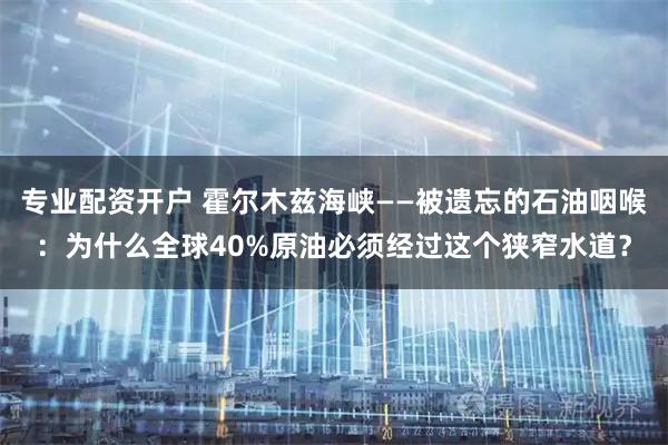 专业配资开户 霍尔木兹海峡——被遗忘的石油咽喉：为什么全球40%原油必须经过这个狭窄水道？