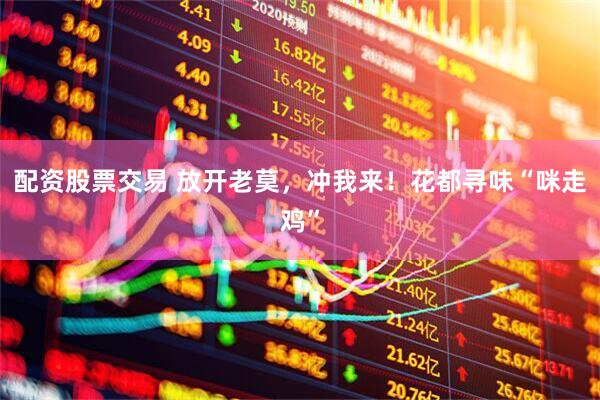 配资股票交易 放开老莫，冲我来！花都寻味“咪走鸡”