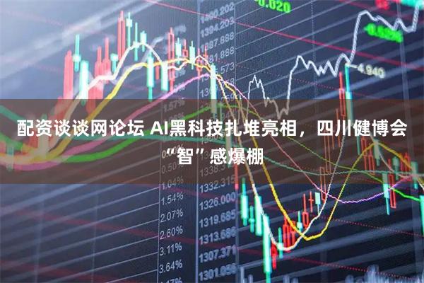 配资谈谈网论坛 AI黑科技扎堆亮相，四川健博会“智”感爆棚