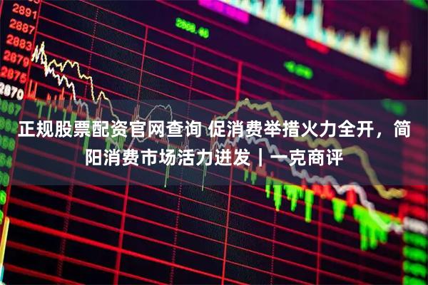 正规股票配资官网查询 促消费举措火力全开，简阳消费市场活力迸发｜一克商评