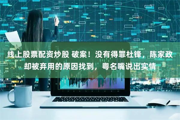 线上股票配资炒股 破案！没有得罪杜锋，陈家政却被弃用的原因找到，粤名嘴说出实情