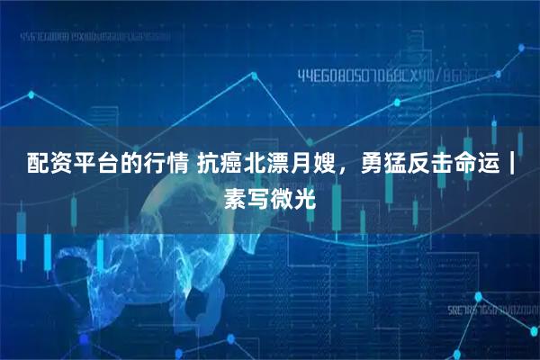 配资平台的行情 抗癌北漂月嫂，勇猛反击命运｜素写微光