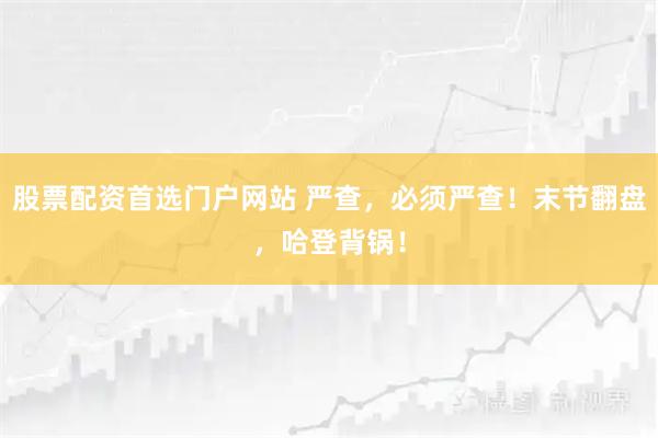 股票配资首选门户网站 严查，必须严查！末节翻盘，哈登背锅！