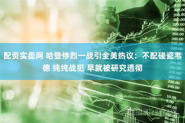 配资实盘网 哈登惨烈一战引全美热议：不配碰瓷韦德 纯纯战犯 早就被研究透彻